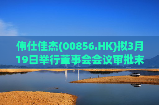 伟仕佳杰(00856.HK)拟3月19日举行董事会会议审批末期业绩  第1张