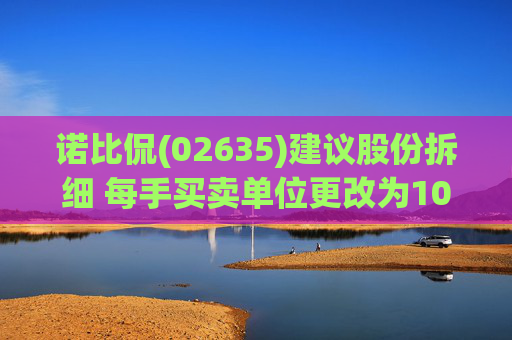 诺比侃(02635)建议股份拆细 每手买卖单位更改为100股拆细H股