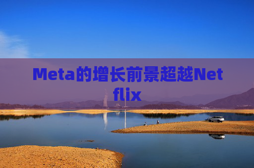 Meta的增长前景超越Netflix