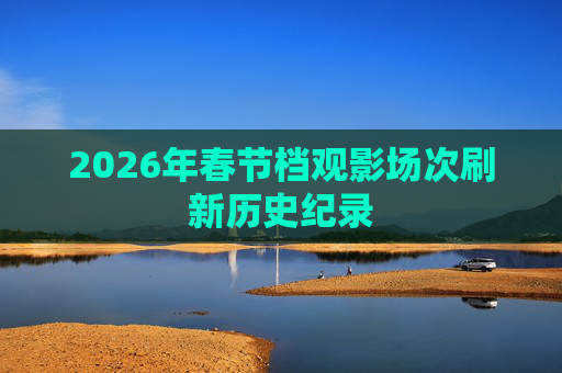 2026年春节档观影场次刷新历史纪录