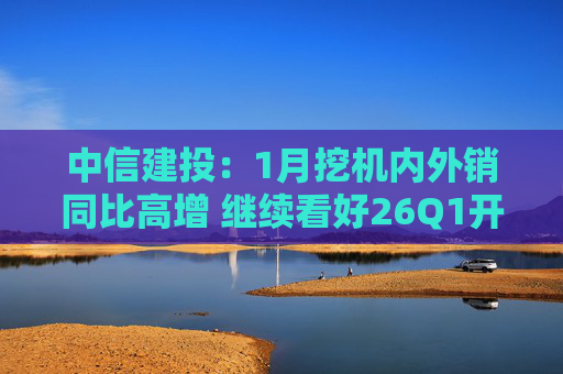 中信建投：1月挖机内外销同比高增 继续看好26Q1开门红  第1张