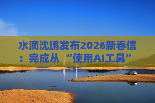 水滴沈鹏发布2026新春信：完成从 “使用AI工具” 到 “AI原生公司” 的跨越