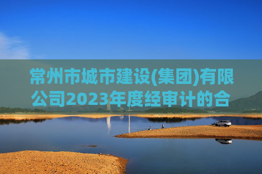 常州市城市建设(集团)有限公司2023年度经审计的合并及母公司财务报告