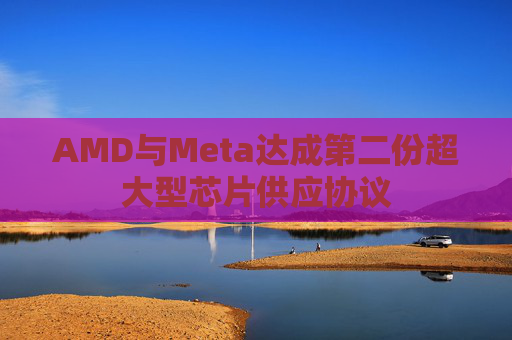AMD与Meta达成第二份超大型芯片供应协议