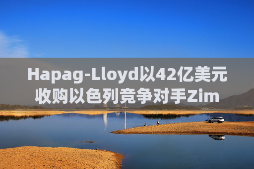 Hapag-Lloyd以42亿美元收购以色列竞争对手Zim