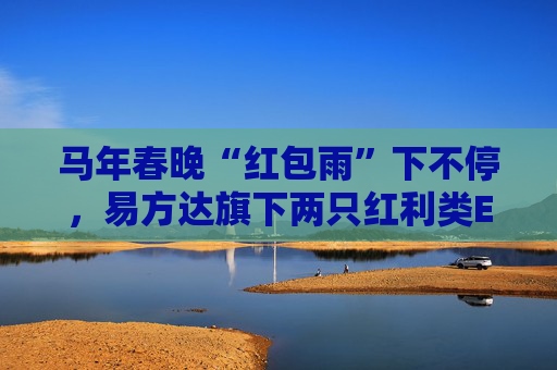 马年春晚“红包雨”下不停，易方达旗下两只红利类ETF派送新春“开门红”