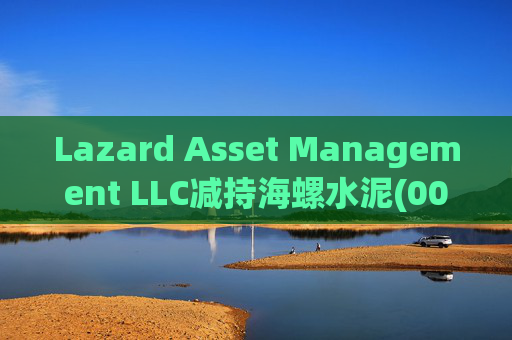 Lazard Asset Management LLC减持海螺水泥(00914)约1436.48万股 每股作价25.79港元