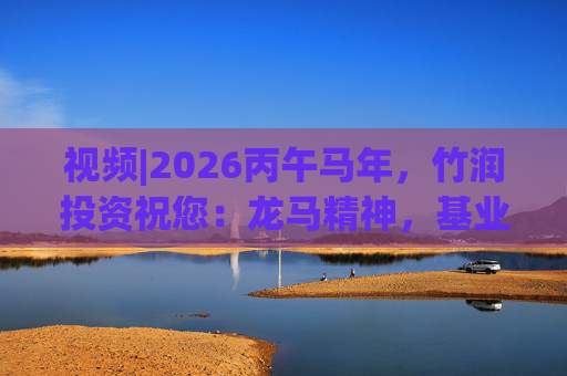 视频|2026丙午马年，竹润投资祝您：龙马精神，基业长青！马到成功，财源广进！
