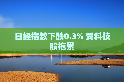 日经指数下跌0.3% 受科技股拖累 第1张 日经指数下跌0.3% 受科技股拖累 第1张