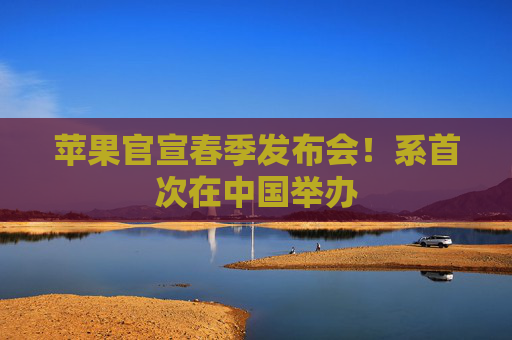 苹果官宣春季发布会！系首次在中国举办