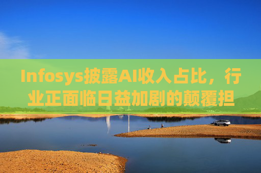 Infosys披露AI收入占比，行业正面临日益加剧的颠覆担忧
