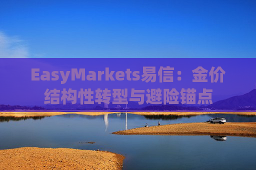 EasyMarkets易信：金价结构性转型与避险锚点