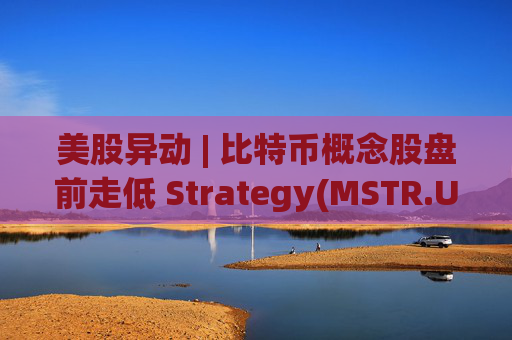 美股异动 | 比特币概念股盘前走低 Strategy(MSTR.US)跌超2.6%