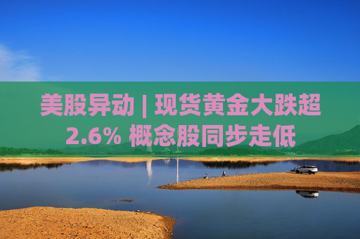 美股异动 | 现货黄金大跌超2.6% 概念股同步走低