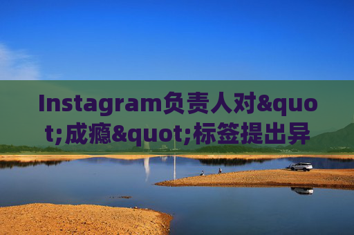 Instagram负责人对"成瘾"标签提出异议