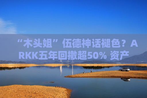 “木头姐”伍德神话褪色？ARKK五年回撤超50% 资产规模大幅缩水