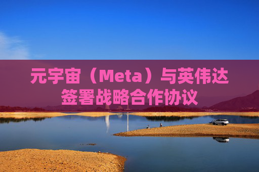 元宇宙（Meta）与英伟达签署战略合作协议