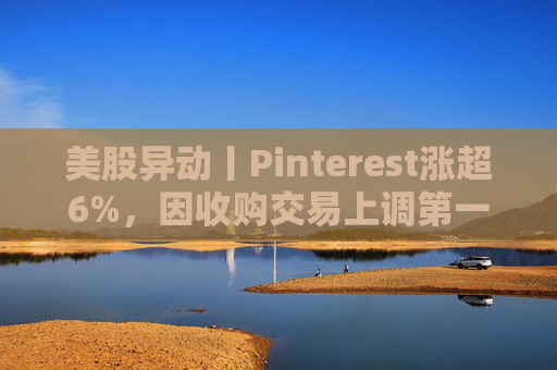 美股异动丨Pinterest涨超6%，因收购交易上调第一季度营收指引
