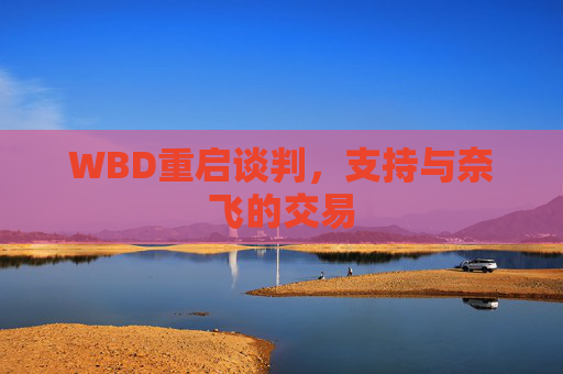 WBD重启谈判，支持与奈飞的交易