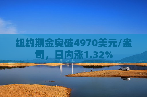 纽约期金突破4970美元/盎司，日内涨1.32%