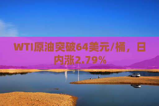 WTI原油突破64美元/桶，日内涨2.79%