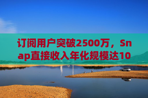 订阅用户突破2500万，Snap直接收入年化规模达10亿美元