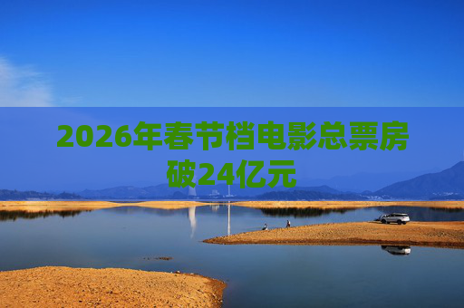 2026年春节档电影总票房破24亿元