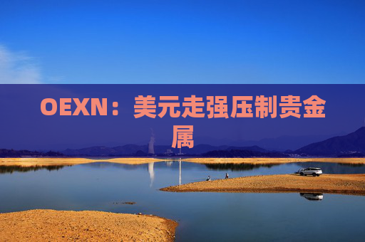 OEXN：美元走强压制贵金属