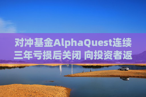 对冲基金AlphaQuest连续三年亏损后关闭 向投资者返还资金