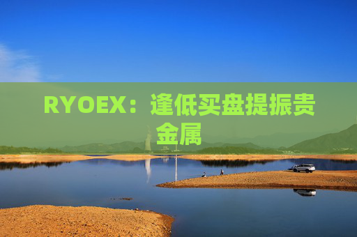RYOEX：逢低买盘提振贵金属