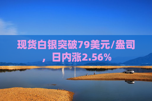 现货白银突破79美元/盎司，日内涨2.56%