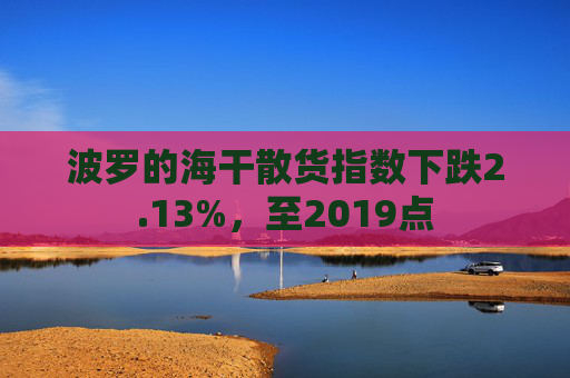 波罗的海干散货指数下跌2.13%，至2019点