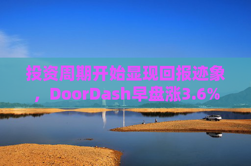 投资周期开始显现回报迹象，DoorDash早盘涨3.6%