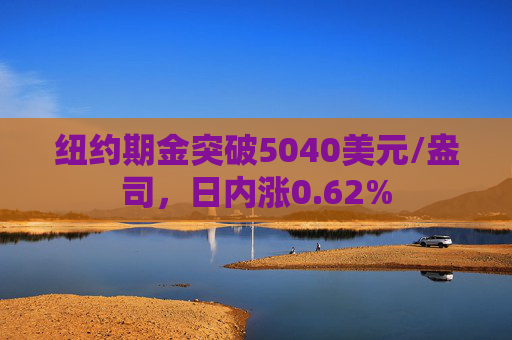纽约期金突破5040美元/盎司，日内涨0.62%