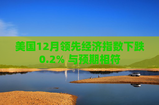 美国12月领先经济指数下跌0.2% 与预期相符