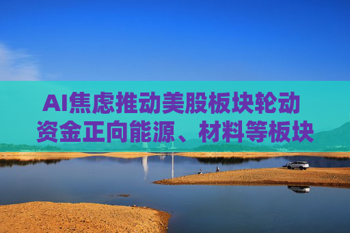 AI焦虑推动美股板块轮动 资金正向能源、材料等板块转移  第1张