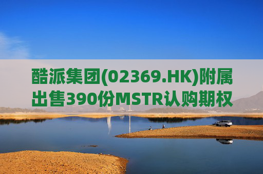 酷派集团(02369.HK)附属出售390份MSTR认购期权 收取权利金5.1万美元  第1张