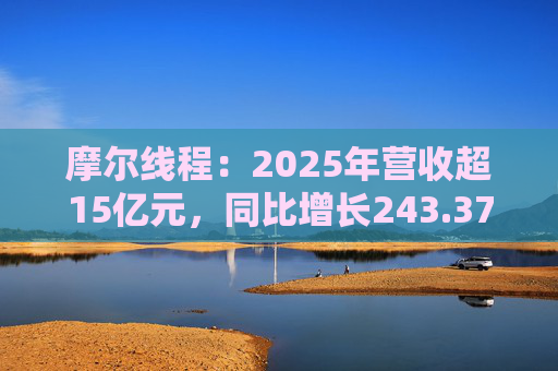 摩尔线程：2025年营收超15亿元，同比增长243.37%
