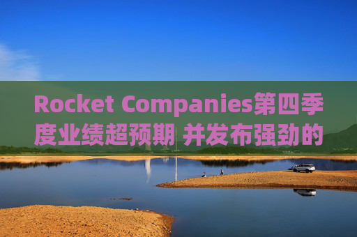Rocket Companies第四季度业绩超预期 并发布强劲的2026年第一季度指引