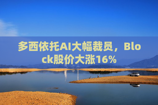 多西依托AI大幅裁员，Block股价大涨16%