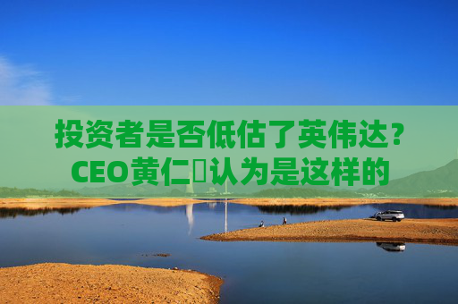 投资者是否低估了英伟达？CEO黄仁勳认为是这样的