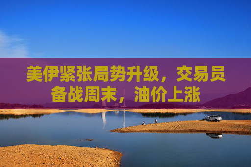 美伊紧张局势升级，交易员备战周末，油价上涨