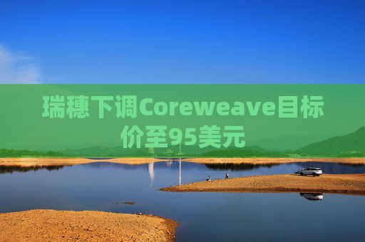瑞穗下调Coreweave目标价至95美元