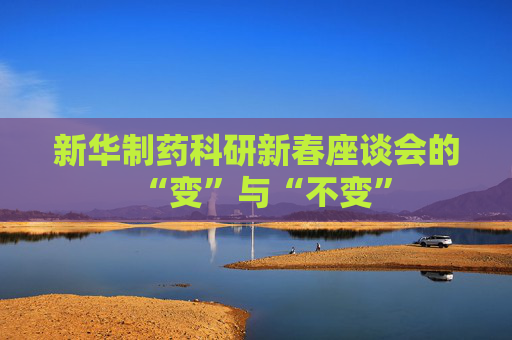 新华制药科研新春座谈会的“变”与“不变”