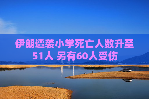 伊朗遭袭小学死亡人数升至51人 另有60人受伤