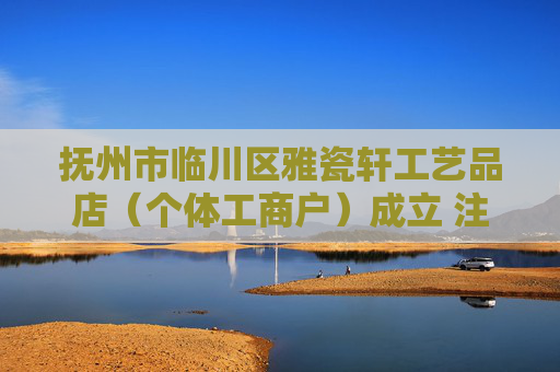 抚州市临川区雅瓷轩工艺品店（个体工商户）成立 注册资本8万人民币