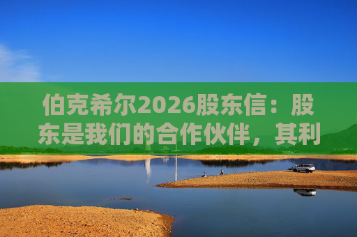 伯克希尔2026股东信：股东是我们的合作伙伴，其利益是我们决策的核心