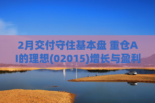 2月交付守住基本盘 重仓AI的理想(02015)增长与盈利考验并行
