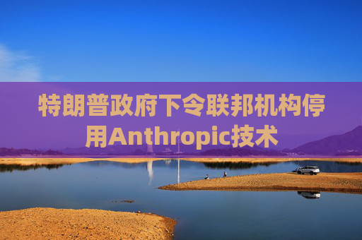 特朗普政府下令联邦机构停用Anthropic技术  第1张
