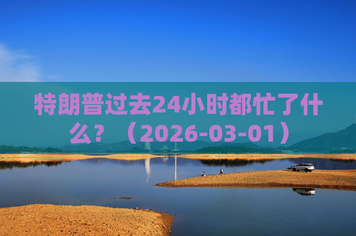 特朗普过去24小时都忙了什么？（2026-03-01）